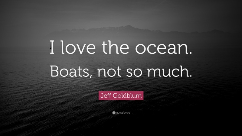 Jeff Goldblum Quote: “I love the ocean. Boats, not so much.”