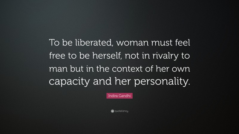 Indira Gandhi Quote: “To be liberated, woman must feel free to be herself, not in rivalry to man but in the context of her own capacity and her personality.”