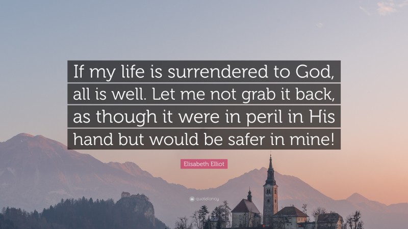Elisabeth Elliot Quote: “If my life is surrendered to God, all is well. Let me not grab it back, as though it were in peril in His hand but would be safer in mine!”