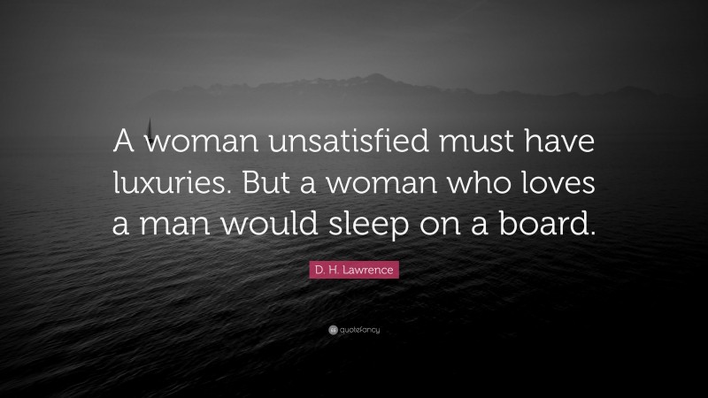 D. H. Lawrence Quote: “A woman unsatisfied must have luxuries. But a woman who loves a man would sleep on a board.”