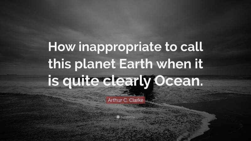 Arthur C. Clarke Quote: “How inappropriate to call this planet Earth when it is quite clearly Ocean.”
