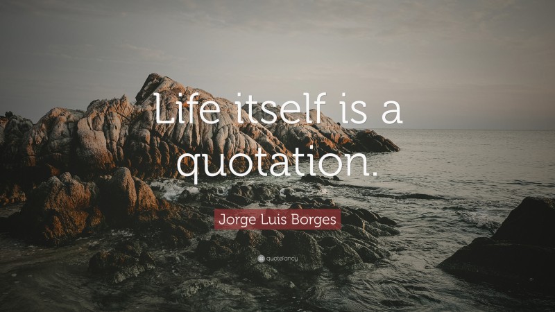 Jorge Luis Borges Quote: “Life itself is a quotation.”
