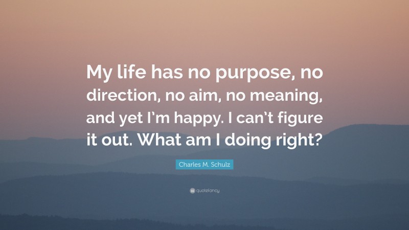 Charles M. Schulz Quote: “My life has no purpose, no direction, no aim, no meaning, and yet I’m happy. I can’t figure it out. What am I doing right?”