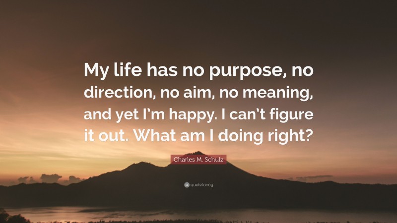 Charles M. Schulz Quote: “My life has no purpose, no direction, no aim, no meaning, and yet I’m happy. I can’t figure it out. What am I doing right?”