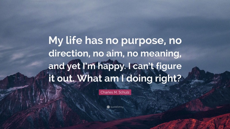 Charles M. Schulz Quote: “My life has no purpose, no direction, no aim, no meaning, and yet I’m happy. I can’t figure it out. What am I doing right?”