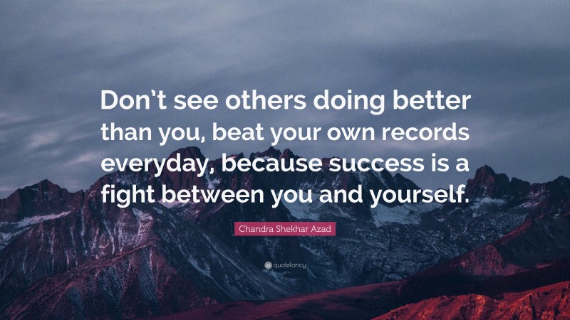 Chandra Shekhar Azad Quote: “Don’t see others doing better than you, beat your own records everyday, because success is a fight between you and yourself.”