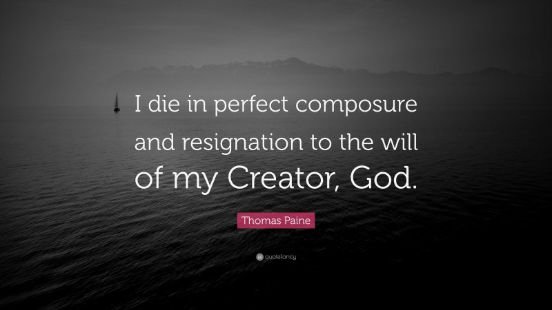 Thomas Paine Quote: “I die in perfect composure and resignation to the will of my Creator, God.”