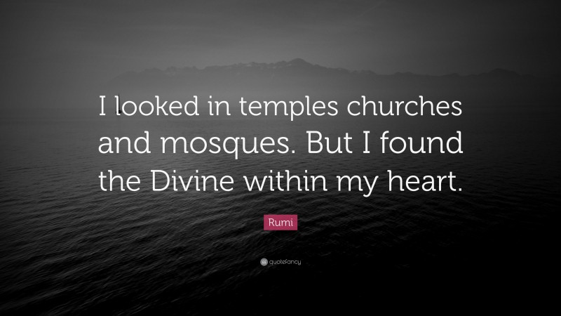 Rumi Quote: “I looked in temples churches and mosques. But I found the Divine within my heart.”
