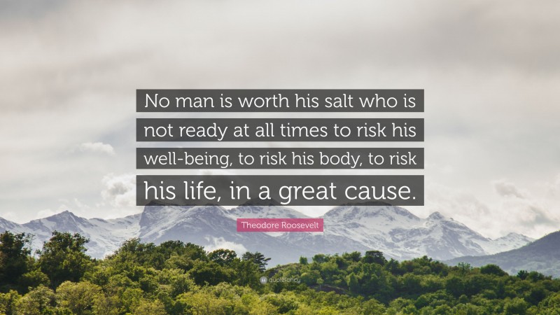 Theodore Roosevelt Quote: “No man is worth his salt who is not ready at all times to risk his well-being, to risk his body, to risk his life, in a great cause.”