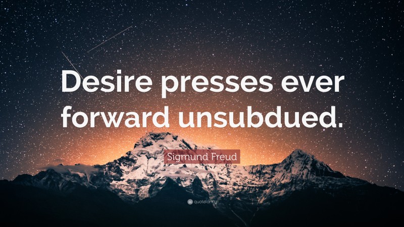 Sigmund Freud Quote: “Desire presses ever forward unsubdued.”