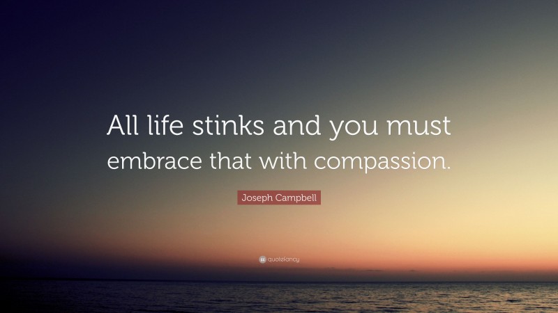 Joseph Campbell Quote: “All life stinks and you must embrace that with ...