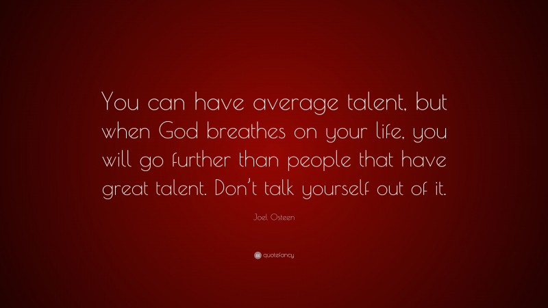 Joel Osteen Quote: “You can have average talent, but when God breathes on your life, you will go further than people that have great talent. Don’t talk yourself out of it.”