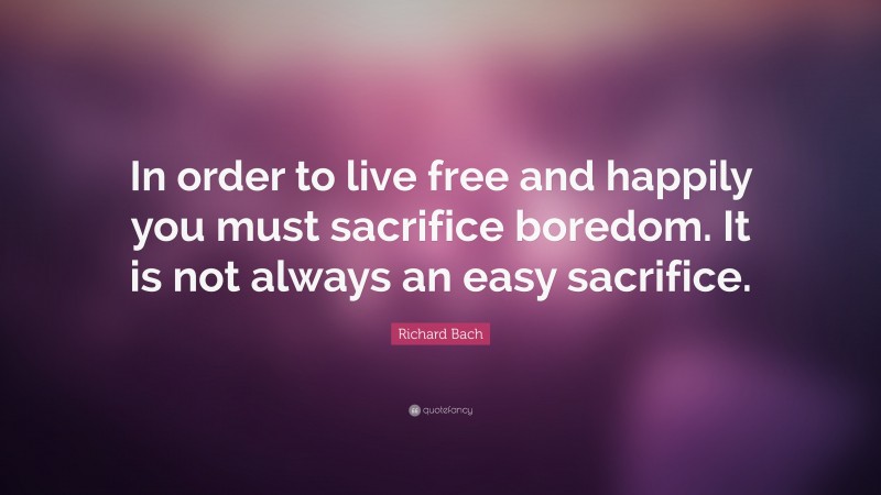 Richard Bach Quote: “In order to live free and happily you must sacrifice boredom. It is not always an easy sacrifice.”