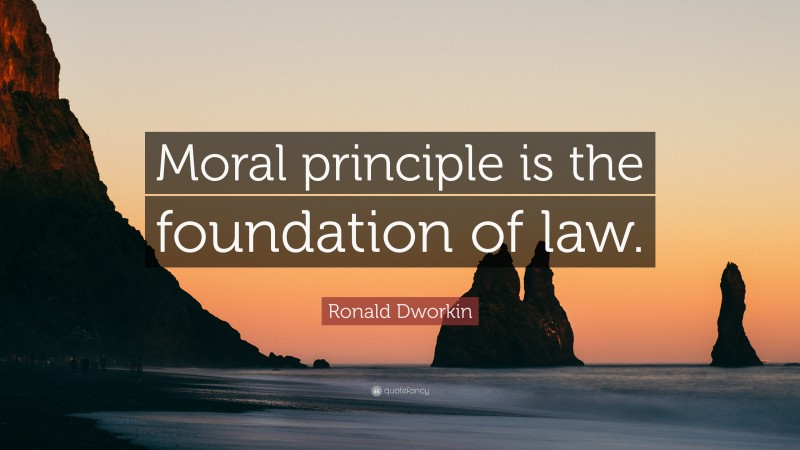 Ronald Dworkin Quote: “Moral principle is the foundation of law.”