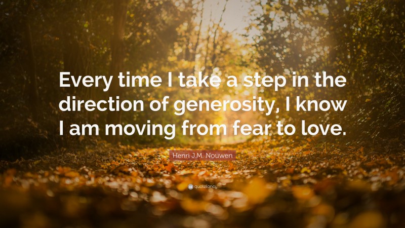 Henri J.M. Nouwen Quote: “Every time I take a step in the direction of generosity, I know I am moving from fear to love.”