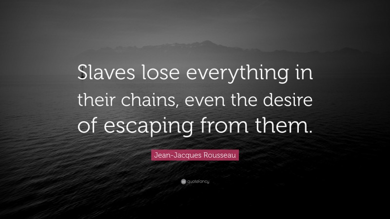 Jean-Jacques Rousseau Quote: “Slaves lose everything in their chains, even the desire of escaping from them.”