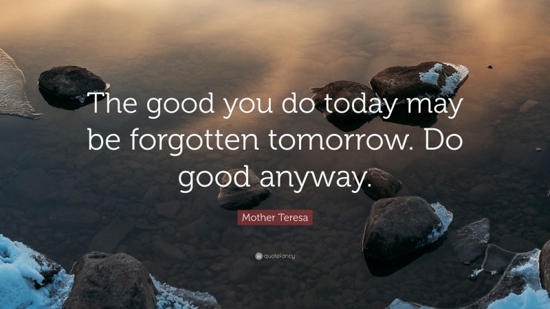 Mother Teresa Quote: “The good you do today may be forgotten tomorrow. Do good anyway.”