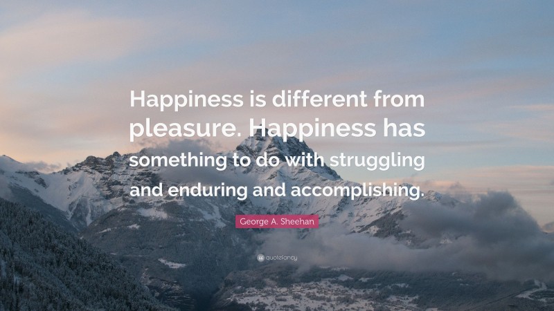 George A. Sheehan Quote: “Happiness is different from pleasure. Happiness has something to do with struggling and enduring and accomplishing.”