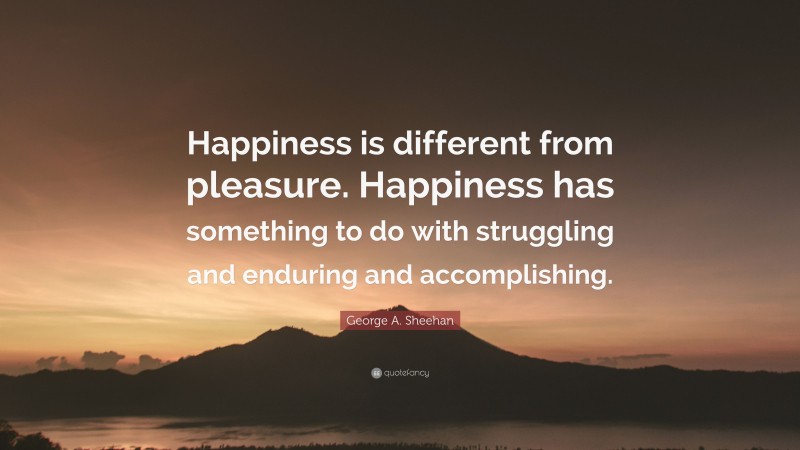 George A. Sheehan Quote: “Happiness is different from pleasure. Happiness has something to do with struggling and enduring and accomplishing.”
