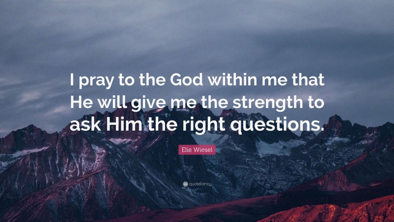 Elie Wiesel Quote: “I pray to the God within me that He will give me the strength to ask Him the right questions.”