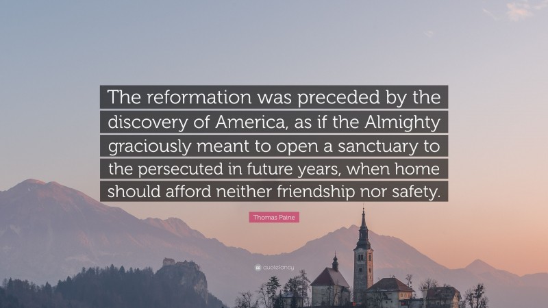Thomas Paine Quote: “The reformation was preceded by the discovery of America, as if the Almighty graciously meant to open a sanctuary to the persecuted in future years, when home should afford neither friendship nor safety.”