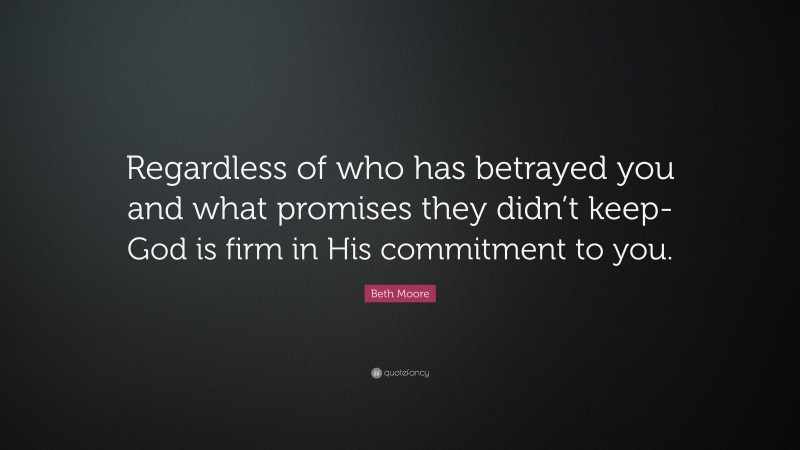 Beth Moore Quote: “Regardless of who has betrayed you and what promises they didn’t keep- God is firm in His commitment to you.”