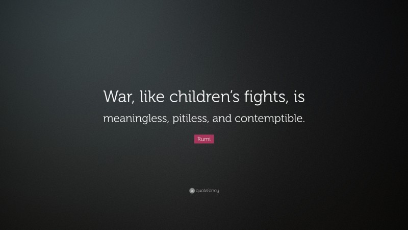 Rumi Quote: “War, like children’s fights, is meaningless, pitiless, and contemptible.”