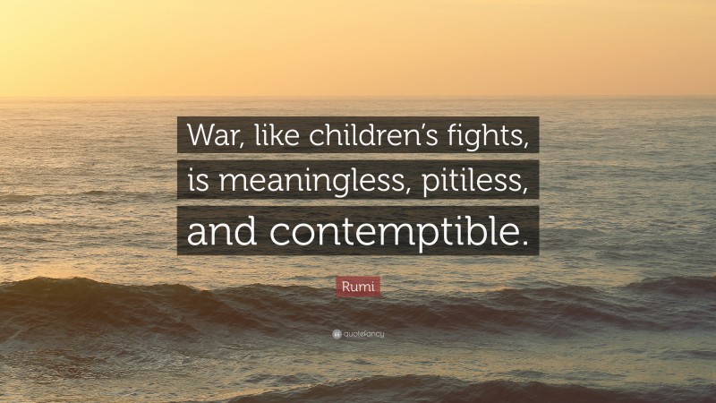 Rumi Quote: “War, like children’s fights, is meaningless, pitiless, and contemptible.”