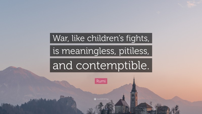 Rumi Quote: “War, like children’s fights, is meaningless, pitiless, and contemptible.”