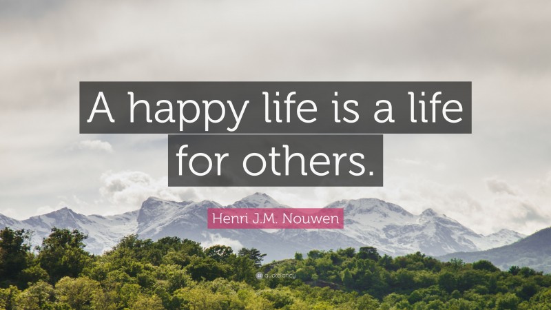 Henri J.M. Nouwen Quote: “A happy life is a life for others.”