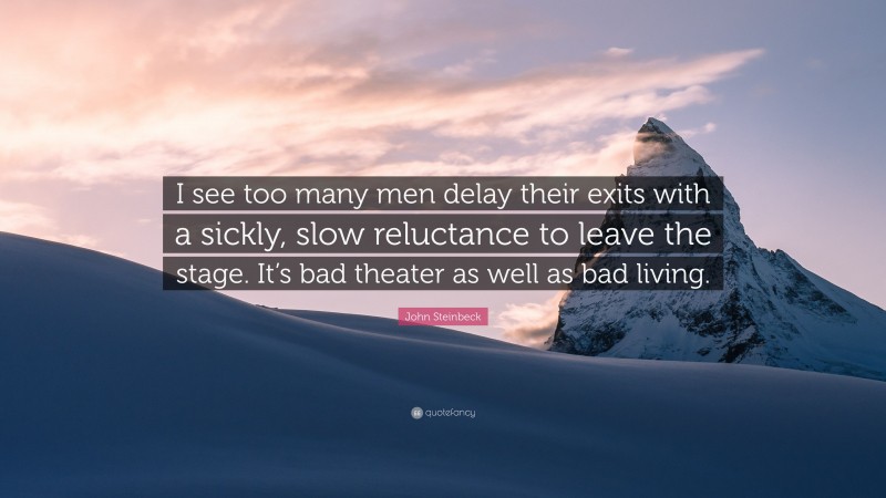 John Steinbeck Quote: “I see too many men delay their exits with a sickly, slow reluctance to leave the stage. It’s bad theater as well as bad living.”
