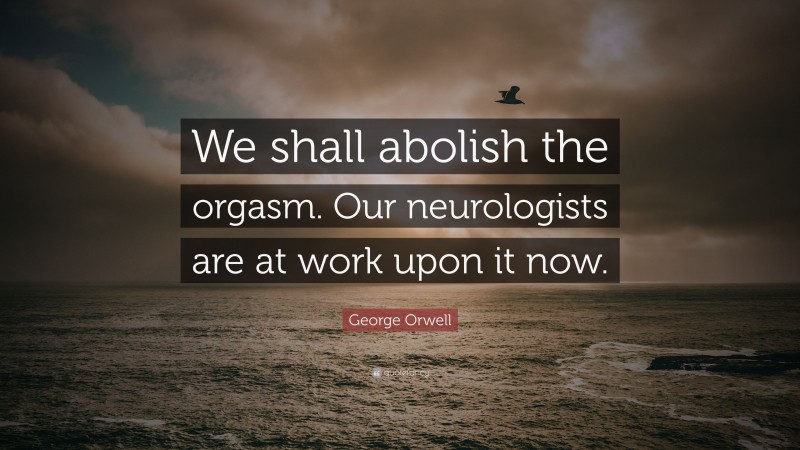 George Orwell Quote: “We shall abolish the orgasm. Our neurologists are at work upon it now.”
