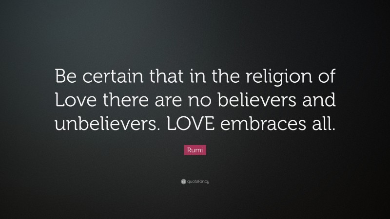 Rumi Quote: “Be certain that in the religion of Love there are no believers and unbelievers. LOVE embraces all.”