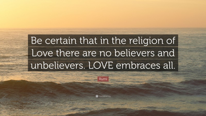 Rumi Quote: “Be certain that in the religion of Love there are no believers and unbelievers. LOVE embraces all.”