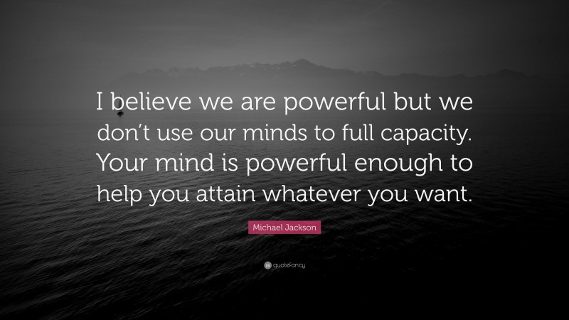 Michael Jackson Quote: “I believe we are powerful but we don’t use our minds to full capacity. Your mind is powerful enough to help you attain whatever you want.”