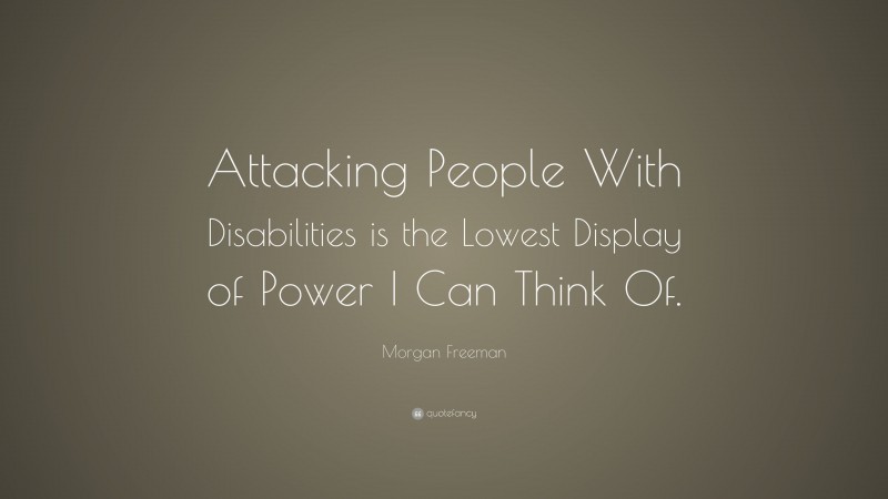 Morgan Freeman Quote: “Attacking People With Disabilities is the Lowest Display of Power I Can Think Of.”
