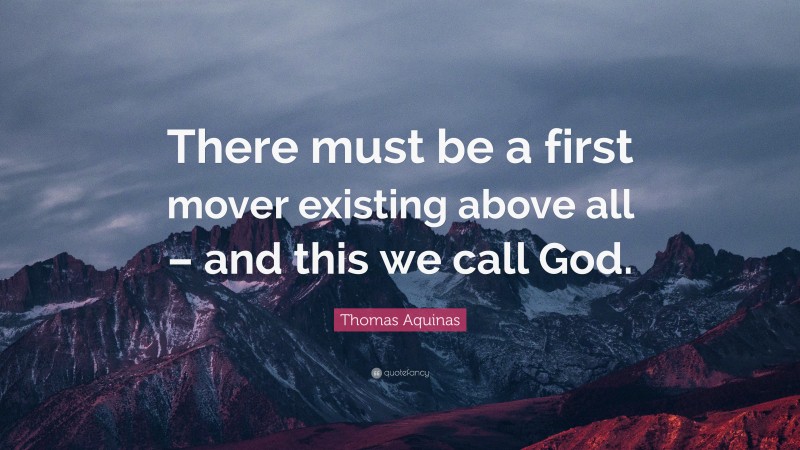 Thomas Aquinas Quote: “There must be a first mover existing above all – and this we call God.”