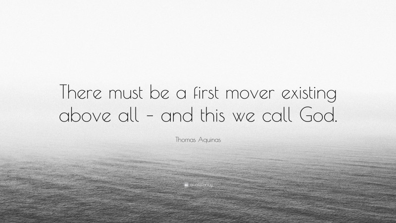 Thomas Aquinas Quote: “There must be a first mover existing above all – and this we call God.”