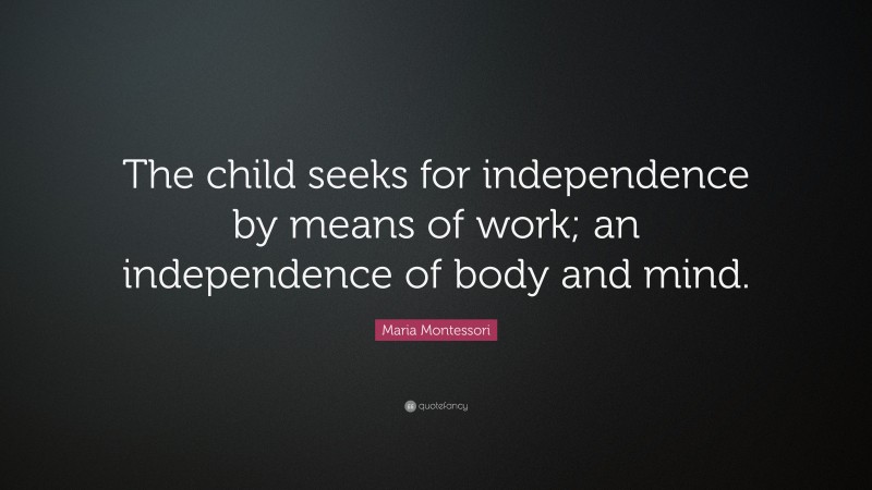 Maria Montessori Quote: “The child seeks for independence by means of work; an independence of body and mind.”