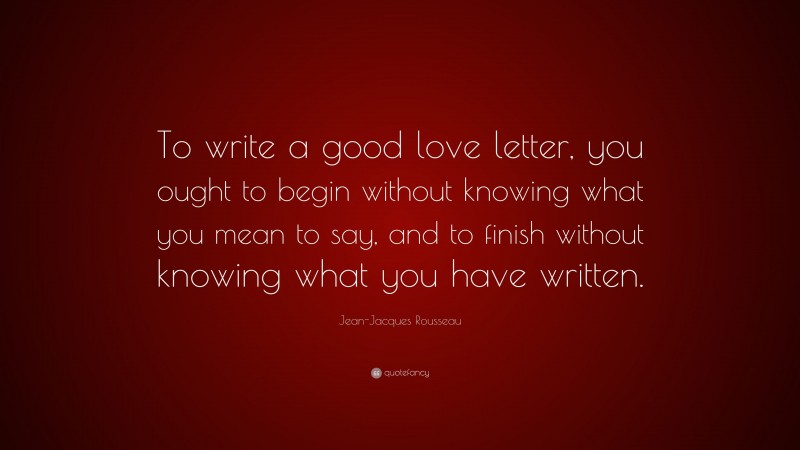 Jean-Jacques Rousseau Quote: “To write a good love letter, you ought to begin without knowing what you mean to say, and to finish without knowing what you have written.”