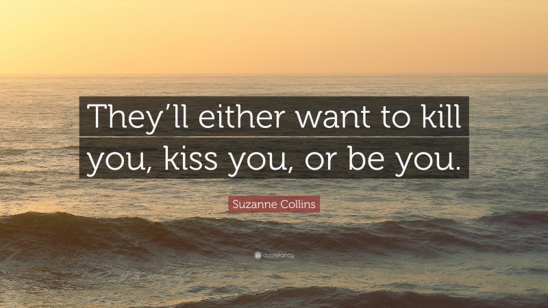 Suzanne Collins Quote: “They’ll either want to kill you, kiss you, or be you.”