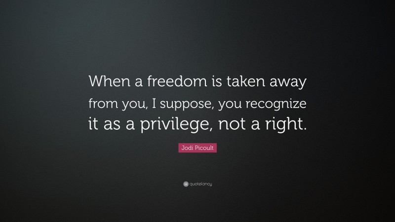 Jodi Picoult Quote: “When a freedom is taken away from you, I suppose, you recognize it as a privilege, not a right.”