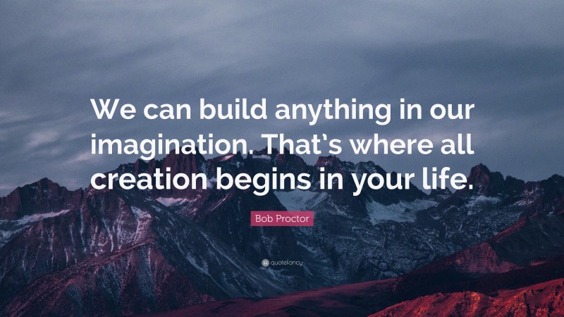 Bob Proctor Quote: “We can build anything in our imagination. That’s where all creation begins in your life.”