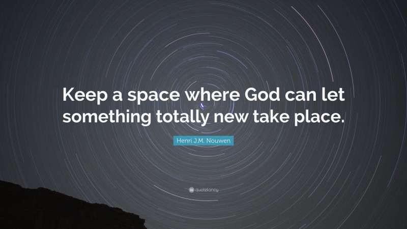 Henri J.M. Nouwen Quote: “Keep a space where God can let something totally new take place.”