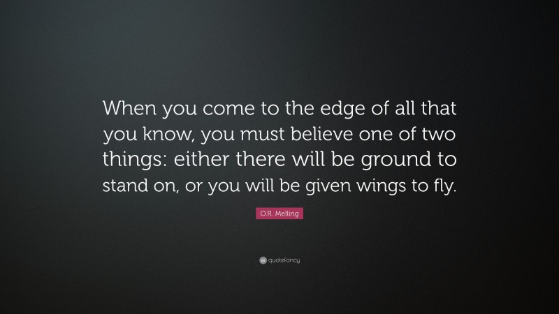 O.R. Melling Quote: “When you come to the edge of all that you know, you must believe one of two things: either there will be ground to stand on, or you will be given wings to fly.”