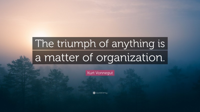 Kurt Vonnegut Quote: “The triumph of anything is a matter of organization.”