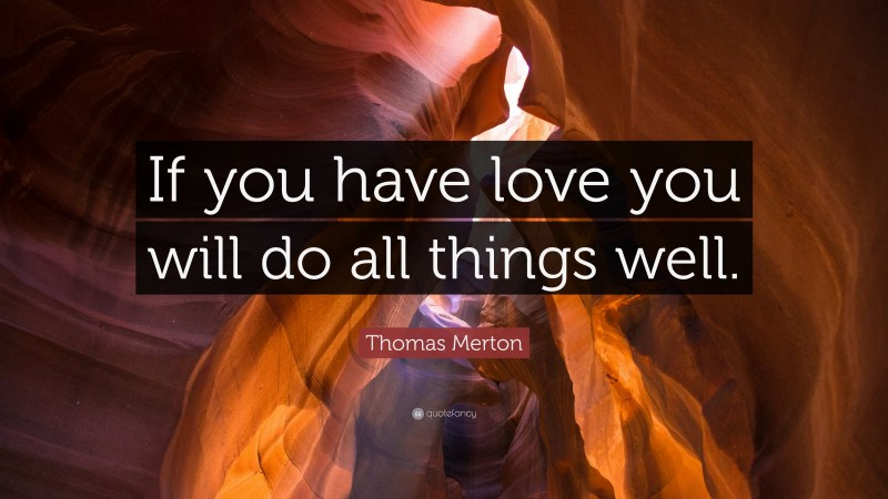 Thomas Merton Quote: “If you have love you will do all things well.”