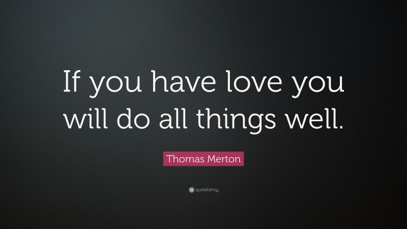 Thomas Merton Quote: “If you have love you will do all things well.”
