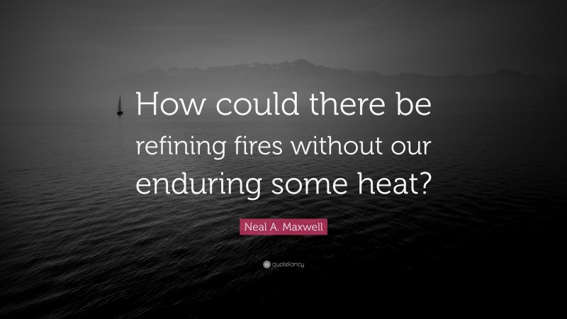 Neal A. Maxwell Quote: “How could there be refining fires without our enduring some heat?”