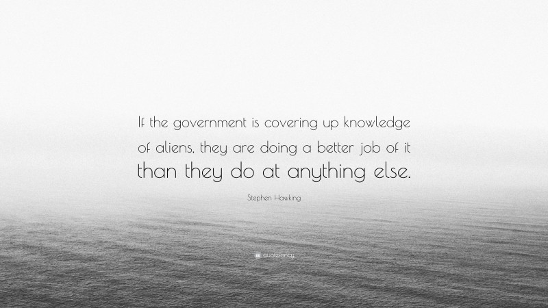 Stephen Hawking Quote: “If the government is covering up knowledge of aliens, they are doing a better job of it than they do at anything else.”